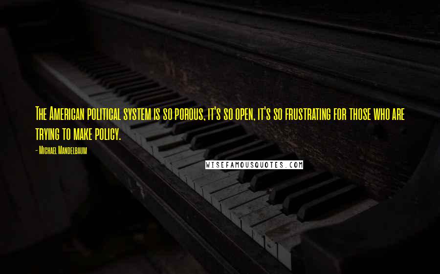 Michael Mandelbaum Quotes: The American political system is so porous, it's so open, it's so frustrating for those who are trying to make policy.