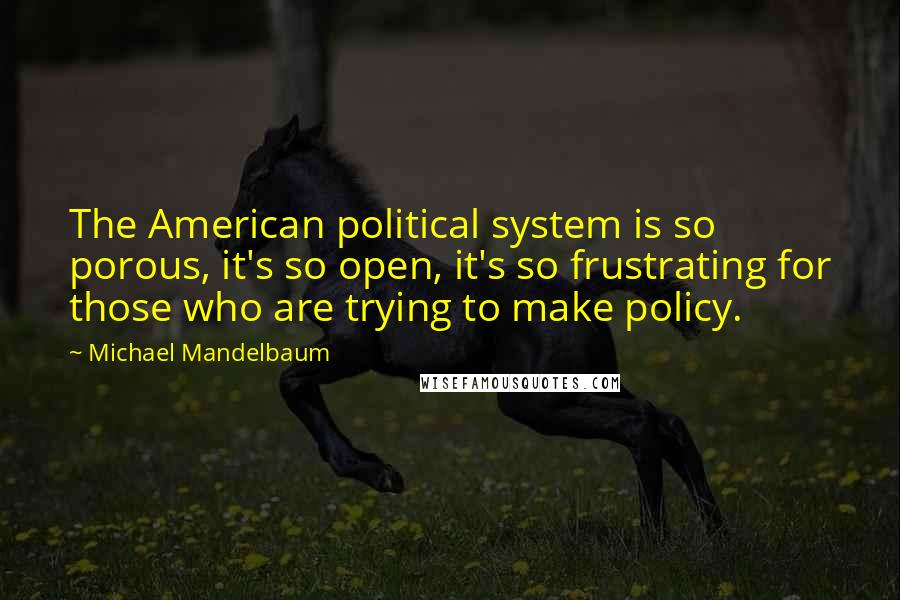 Michael Mandelbaum Quotes: The American political system is so porous, it's so open, it's so frustrating for those who are trying to make policy.