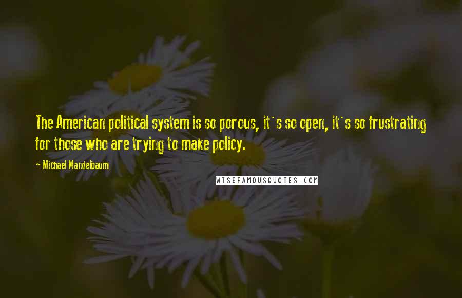 Michael Mandelbaum Quotes: The American political system is so porous, it's so open, it's so frustrating for those who are trying to make policy.