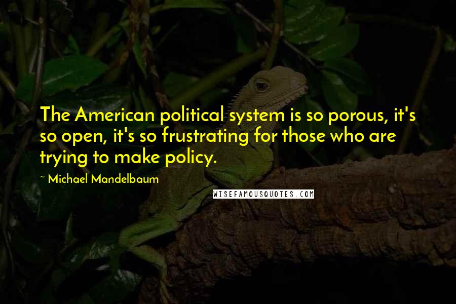 Michael Mandelbaum Quotes: The American political system is so porous, it's so open, it's so frustrating for those who are trying to make policy.