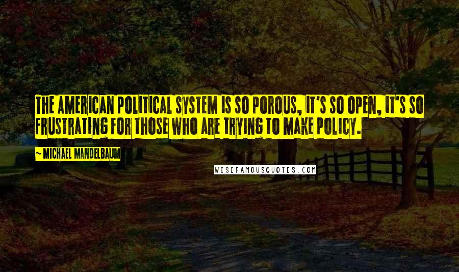 Michael Mandelbaum Quotes: The American political system is so porous, it's so open, it's so frustrating for those who are trying to make policy.