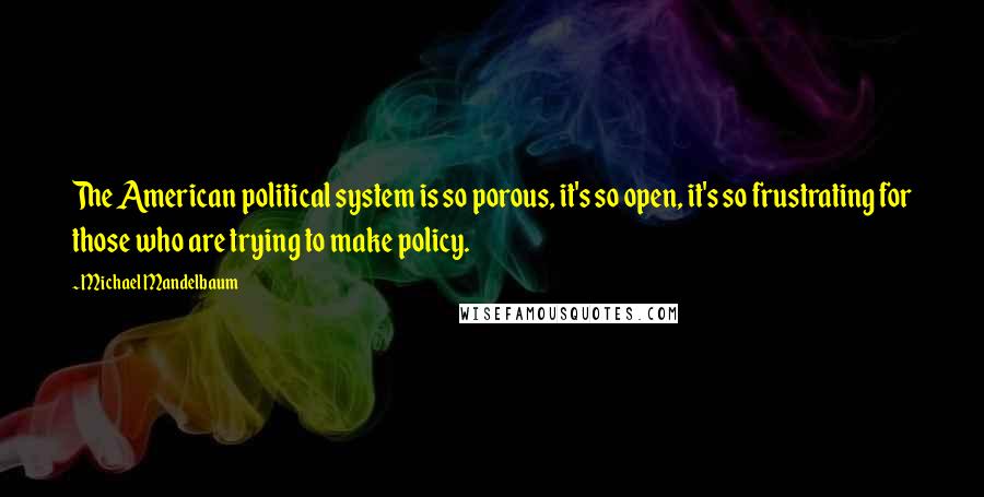 Michael Mandelbaum Quotes: The American political system is so porous, it's so open, it's so frustrating for those who are trying to make policy.