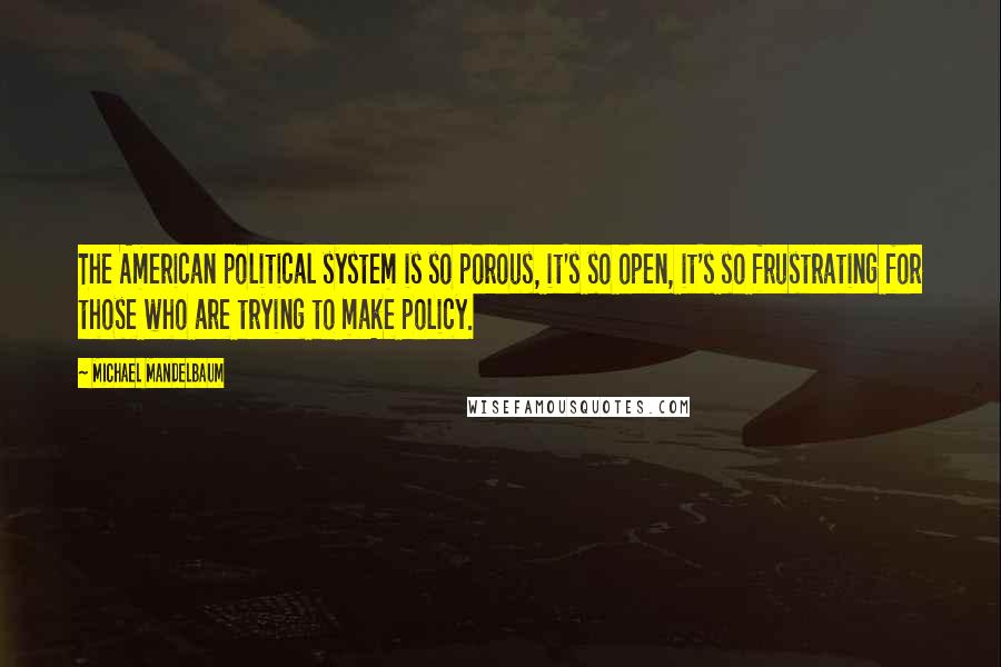 Michael Mandelbaum Quotes: The American political system is so porous, it's so open, it's so frustrating for those who are trying to make policy.