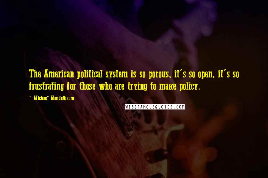 Michael Mandelbaum Quotes: The American political system is so porous, it's so open, it's so frustrating for those who are trying to make policy.