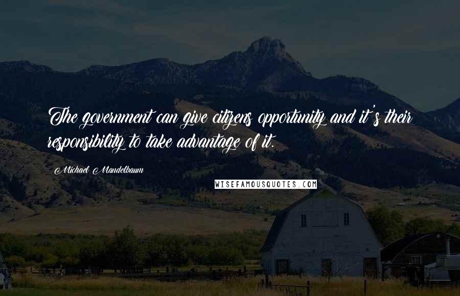 Michael Mandelbaum Quotes: The government can give citizens opportunity and it's their responsibility to take advantage of it.