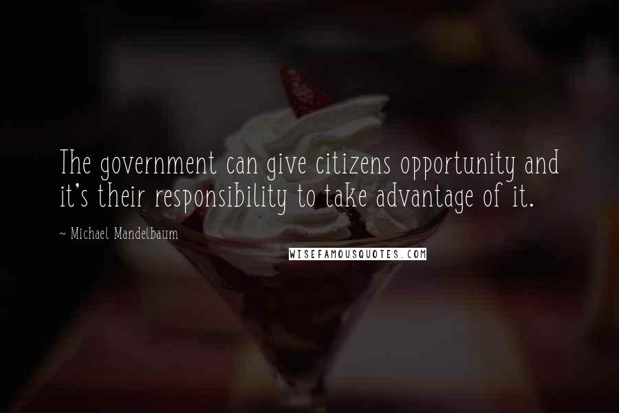 Michael Mandelbaum Quotes: The government can give citizens opportunity and it's their responsibility to take advantage of it.