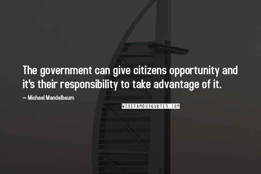 Michael Mandelbaum Quotes: The government can give citizens opportunity and it's their responsibility to take advantage of it.