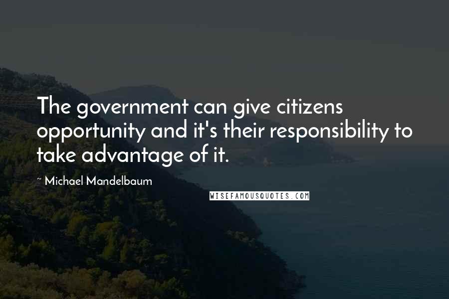 Michael Mandelbaum Quotes: The government can give citizens opportunity and it's their responsibility to take advantage of it.