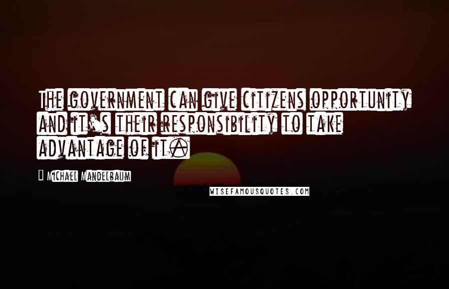 Michael Mandelbaum Quotes: The government can give citizens opportunity and it's their responsibility to take advantage of it.