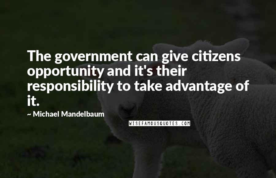 Michael Mandelbaum Quotes: The government can give citizens opportunity and it's their responsibility to take advantage of it.