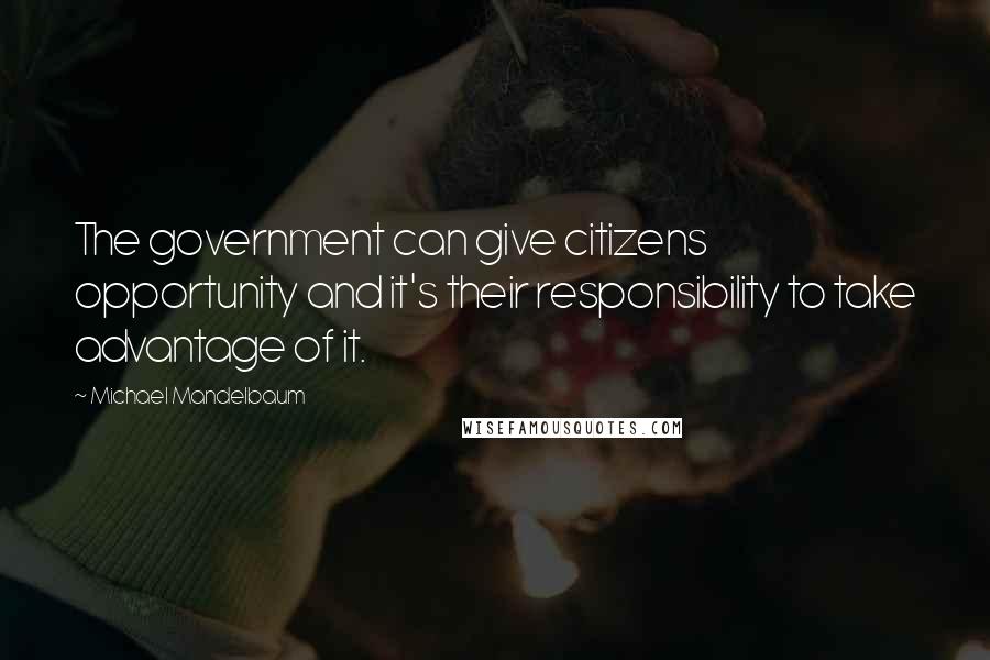 Michael Mandelbaum Quotes: The government can give citizens opportunity and it's their responsibility to take advantage of it.