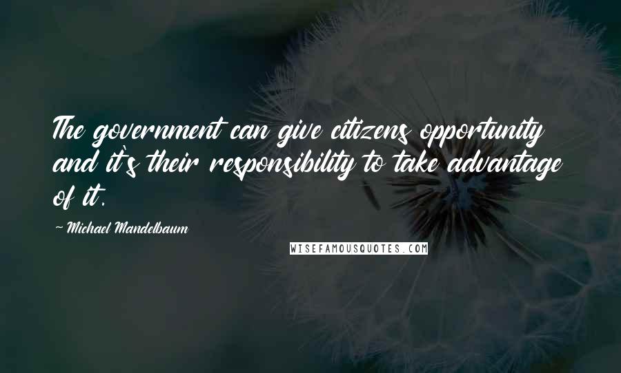 Michael Mandelbaum Quotes: The government can give citizens opportunity and it's their responsibility to take advantage of it.