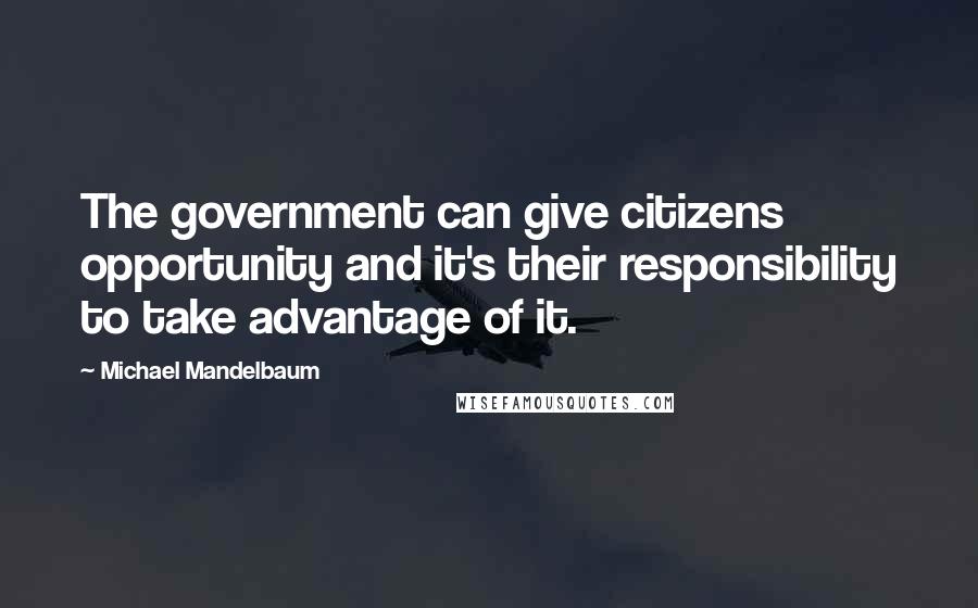 Michael Mandelbaum Quotes: The government can give citizens opportunity and it's their responsibility to take advantage of it.