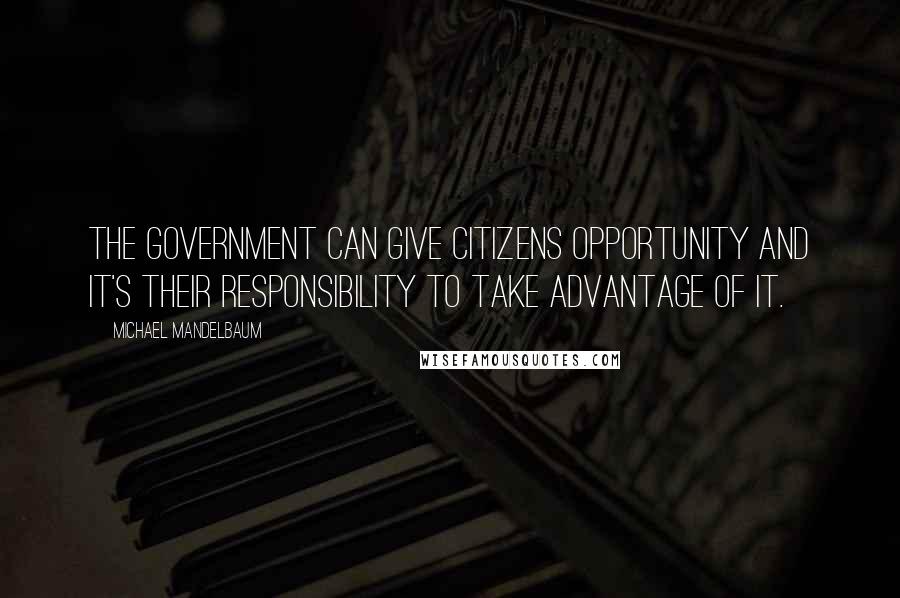 Michael Mandelbaum Quotes: The government can give citizens opportunity and it's their responsibility to take advantage of it.