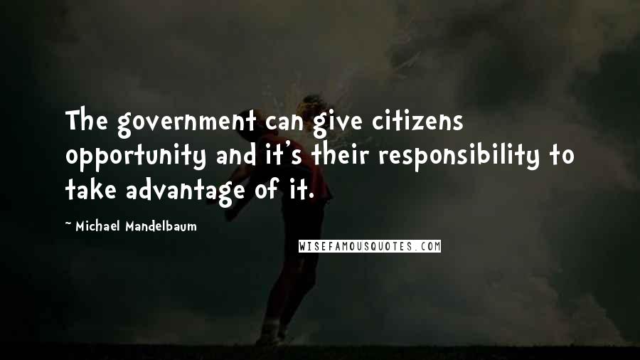 Michael Mandelbaum Quotes: The government can give citizens opportunity and it's their responsibility to take advantage of it.