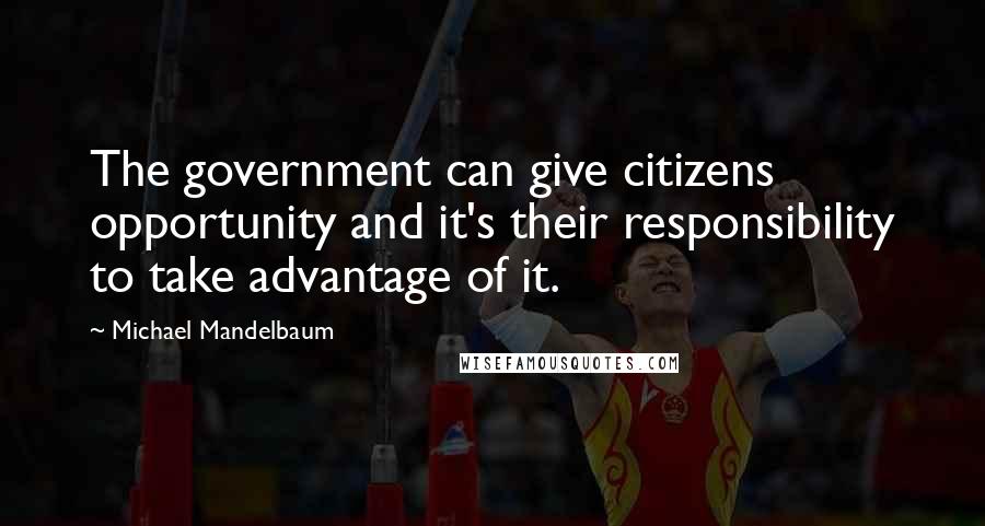 Michael Mandelbaum Quotes: The government can give citizens opportunity and it's their responsibility to take advantage of it.