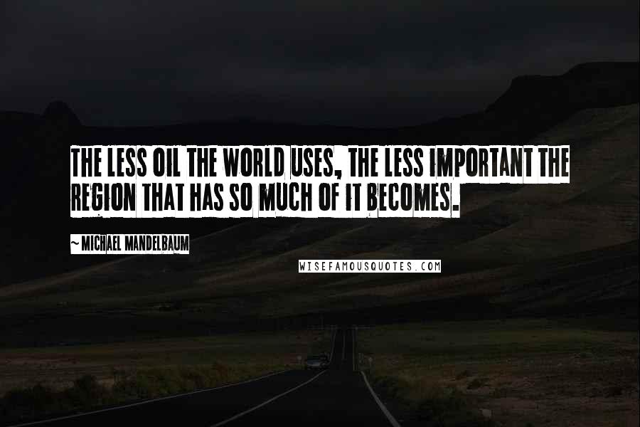 Michael Mandelbaum Quotes: The less oil the world uses, the less important the region that has so much of it becomes.