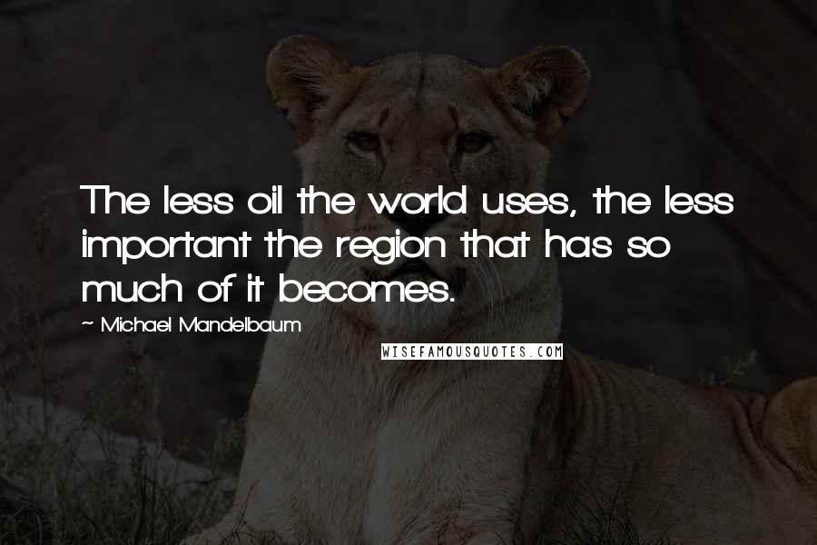 Michael Mandelbaum Quotes: The less oil the world uses, the less important the region that has so much of it becomes.