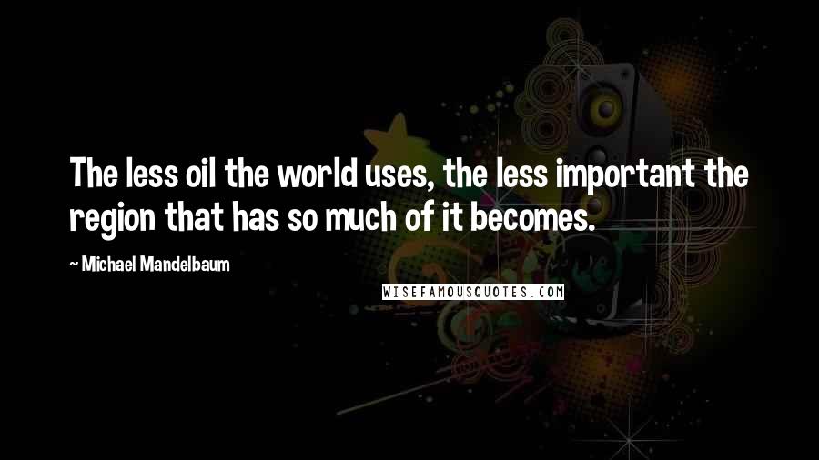 Michael Mandelbaum Quotes: The less oil the world uses, the less important the region that has so much of it becomes.