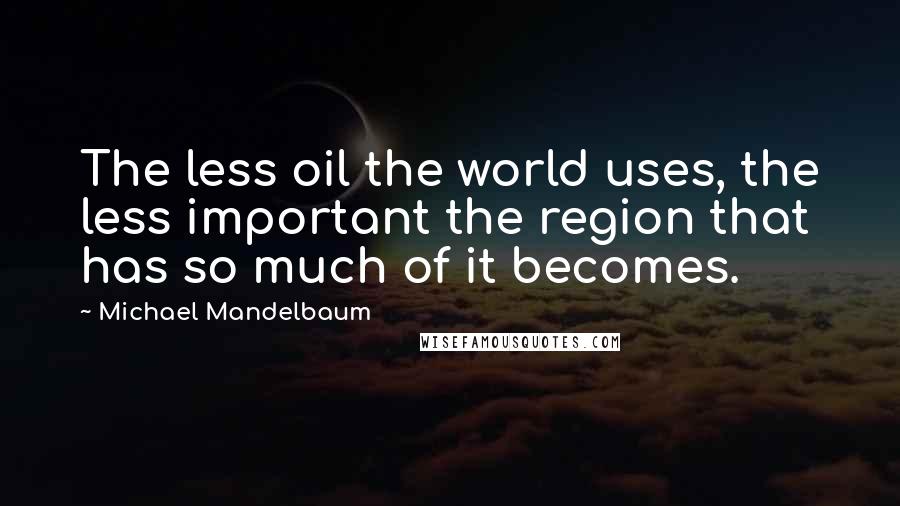 Michael Mandelbaum Quotes: The less oil the world uses, the less important the region that has so much of it becomes.