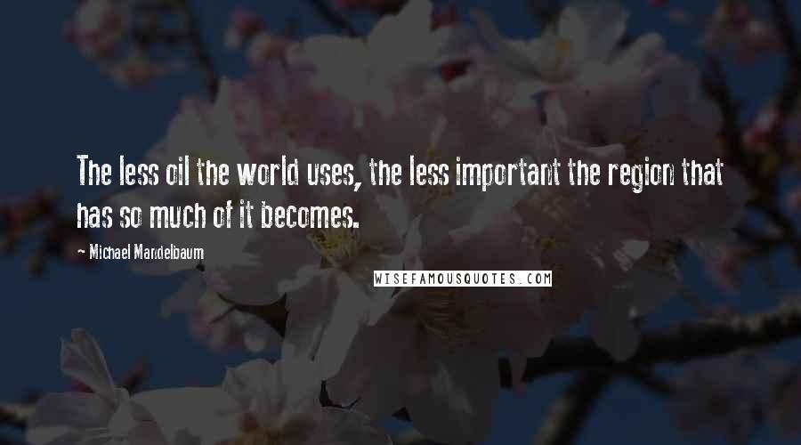 Michael Mandelbaum Quotes: The less oil the world uses, the less important the region that has so much of it becomes.