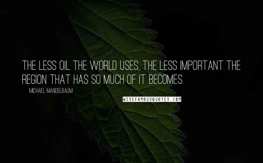 Michael Mandelbaum Quotes: The less oil the world uses, the less important the region that has so much of it becomes.