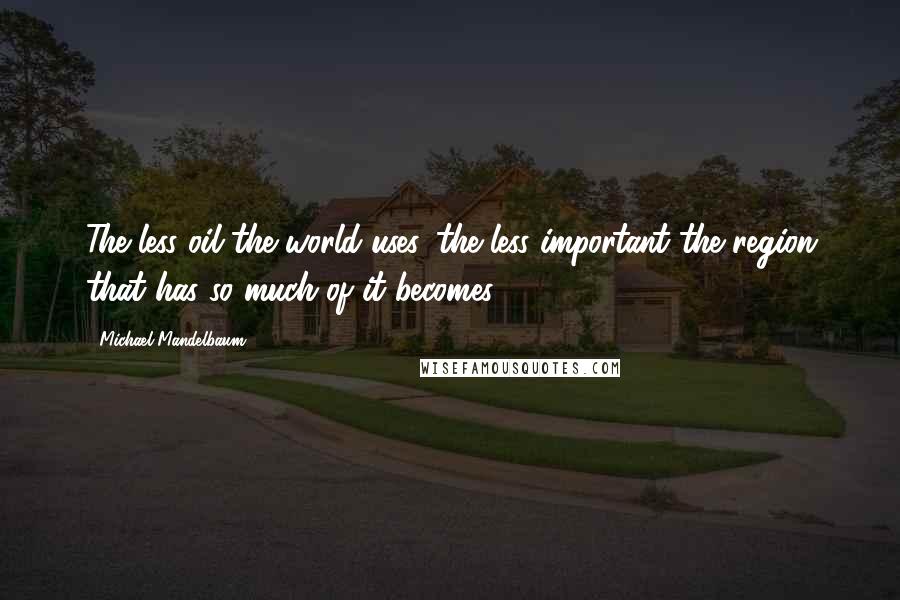 Michael Mandelbaum Quotes: The less oil the world uses, the less important the region that has so much of it becomes.