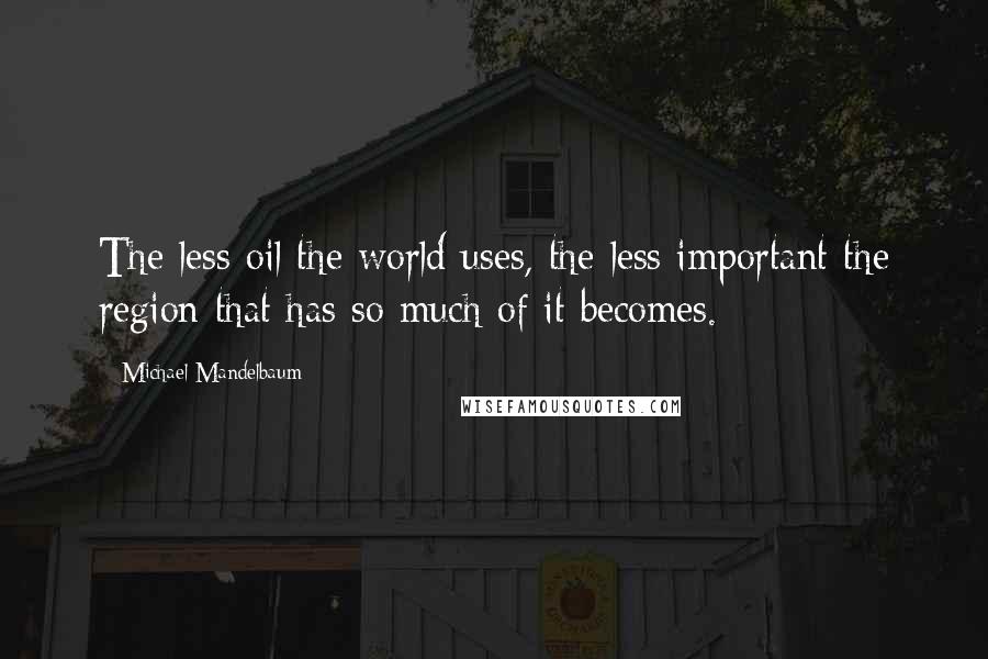 Michael Mandelbaum Quotes: The less oil the world uses, the less important the region that has so much of it becomes.