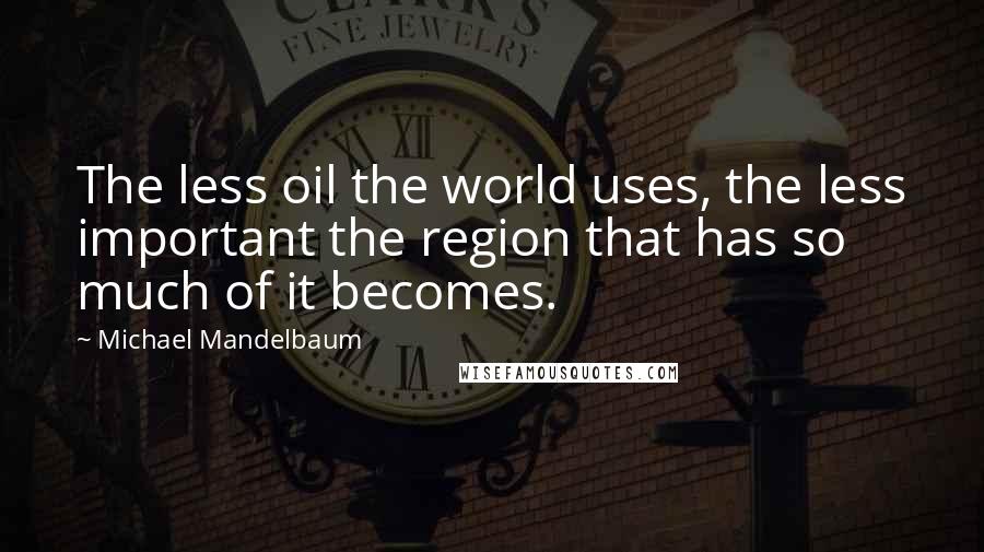 Michael Mandelbaum Quotes: The less oil the world uses, the less important the region that has so much of it becomes.