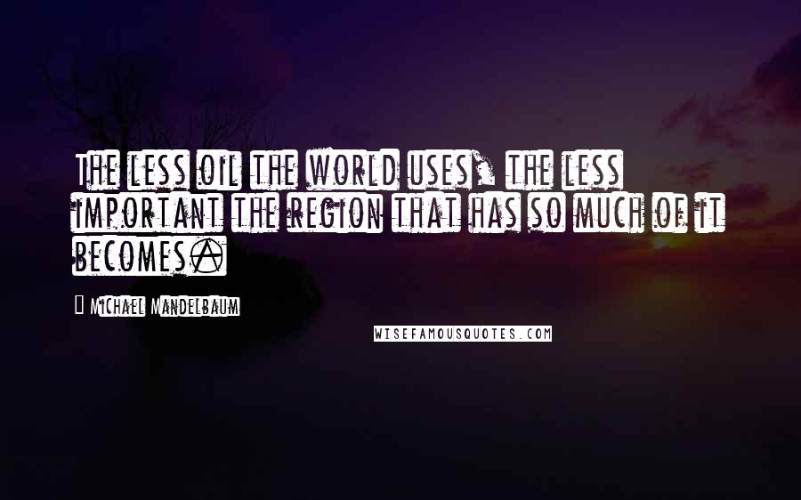 Michael Mandelbaum Quotes: The less oil the world uses, the less important the region that has so much of it becomes.