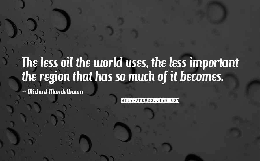 Michael Mandelbaum Quotes: The less oil the world uses, the less important the region that has so much of it becomes.