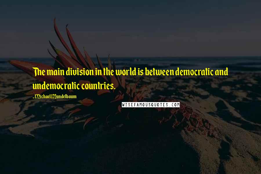 Michael Mandelbaum Quotes: The main division in the world is between democratic and undemocratic countries.