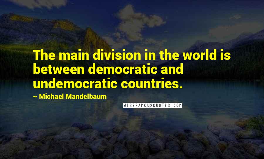 Michael Mandelbaum Quotes: The main division in the world is between democratic and undemocratic countries.