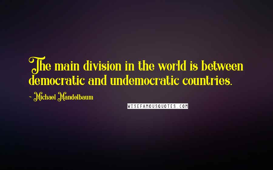 Michael Mandelbaum Quotes: The main division in the world is between democratic and undemocratic countries.