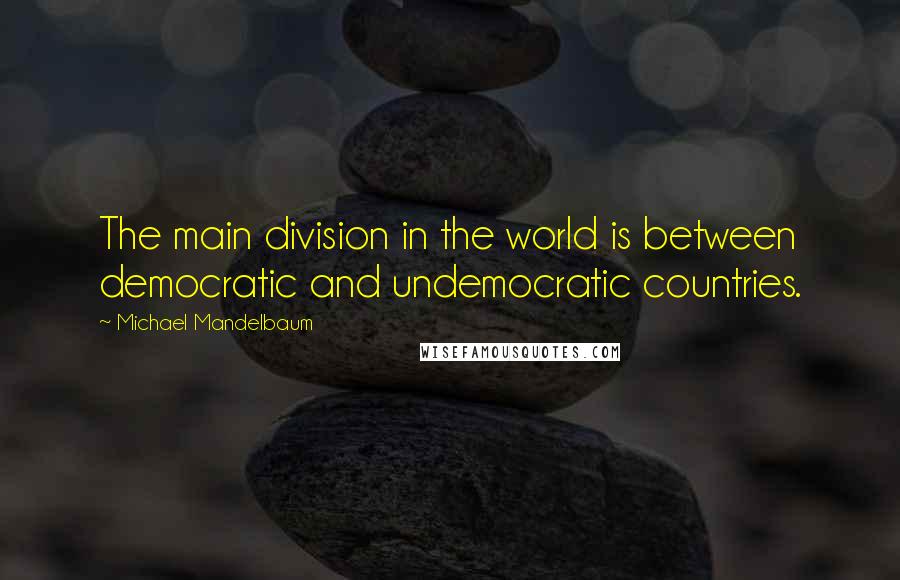 Michael Mandelbaum Quotes: The main division in the world is between democratic and undemocratic countries.