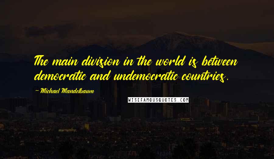 Michael Mandelbaum Quotes: The main division in the world is between democratic and undemocratic countries.