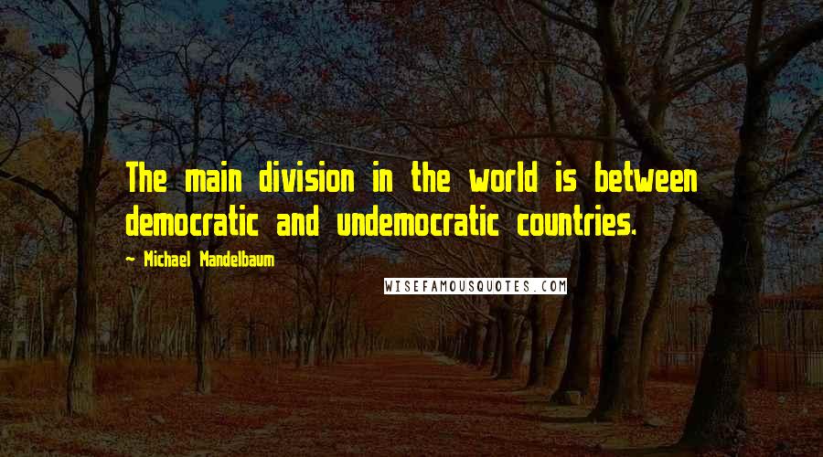 Michael Mandelbaum Quotes: The main division in the world is between democratic and undemocratic countries.