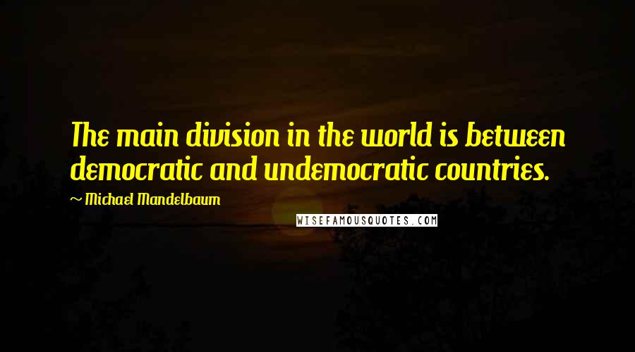 Michael Mandelbaum Quotes: The main division in the world is between democratic and undemocratic countries.