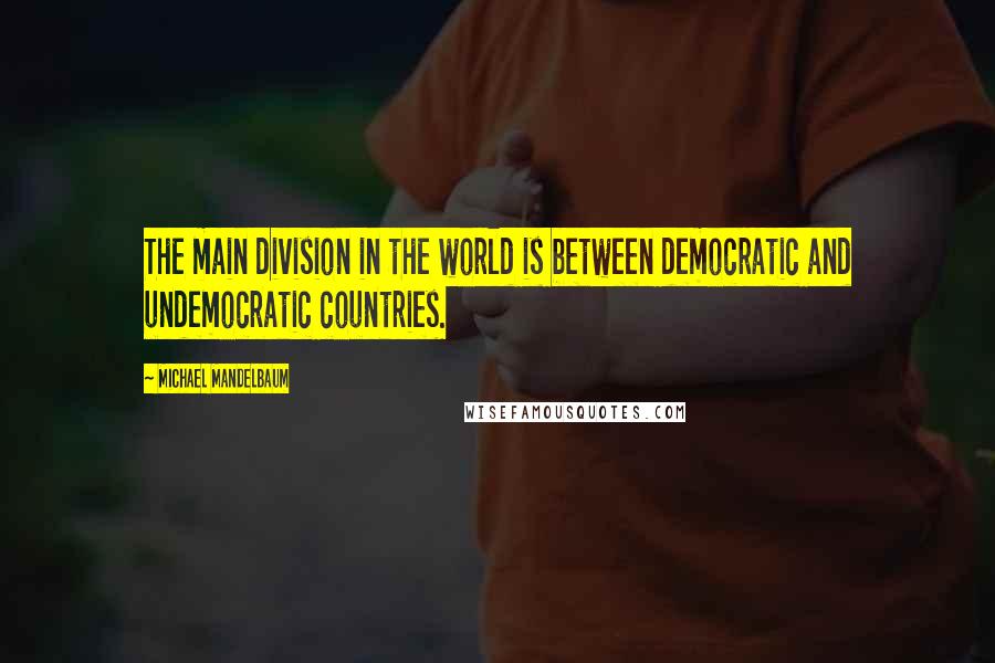 Michael Mandelbaum Quotes: The main division in the world is between democratic and undemocratic countries.