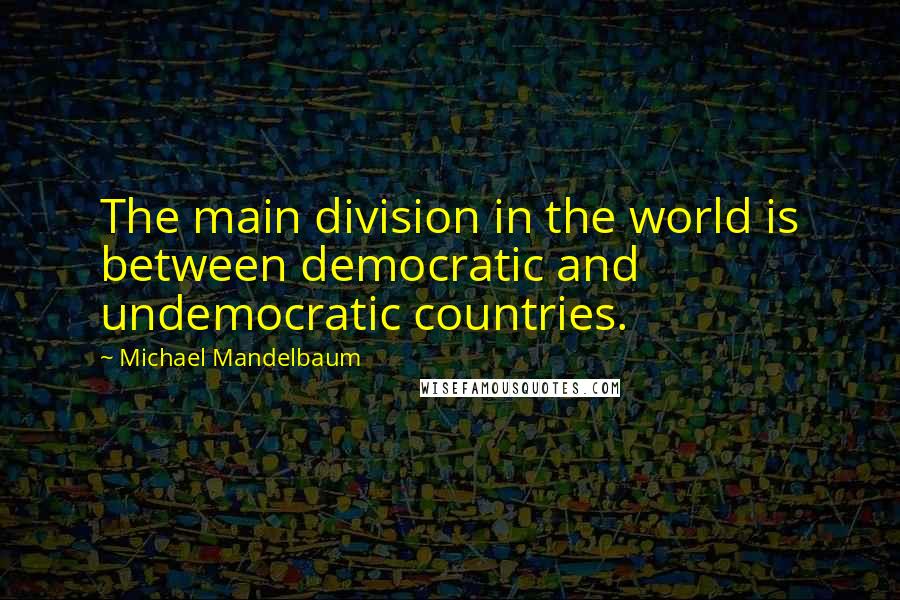 Michael Mandelbaum Quotes: The main division in the world is between democratic and undemocratic countries.