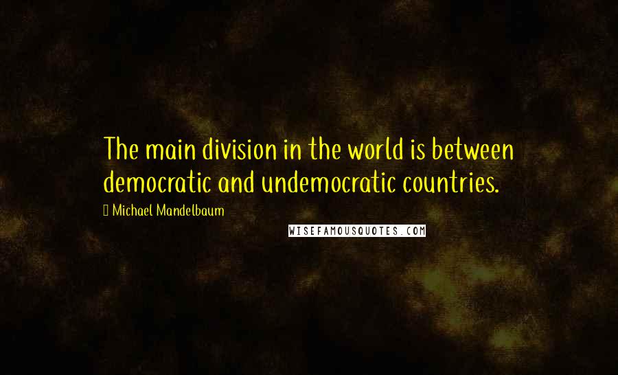 Michael Mandelbaum Quotes: The main division in the world is between democratic and undemocratic countries.