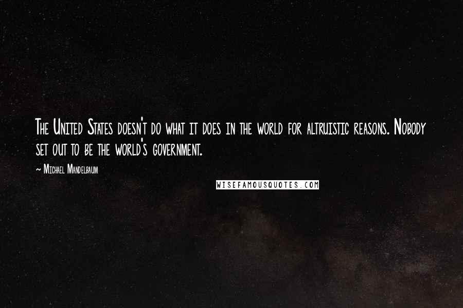 Michael Mandelbaum Quotes: The United States doesn't do what it does in the world for altruistic reasons. Nobody set out to be the world's government.