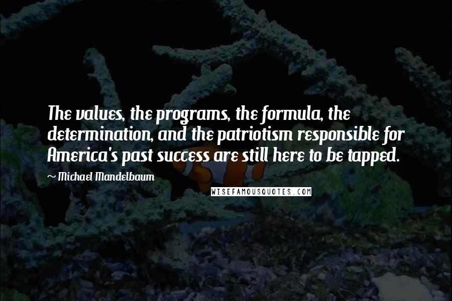 Michael Mandelbaum Quotes: The values, the programs, the formula, the determination, and the patriotism responsible for America's past success are still here to be tapped.