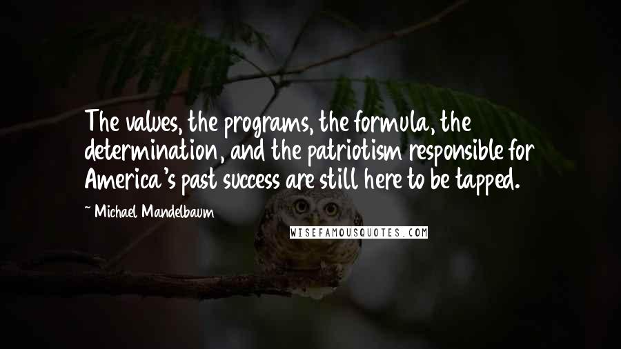 Michael Mandelbaum Quotes: The values, the programs, the formula, the determination, and the patriotism responsible for America's past success are still here to be tapped.