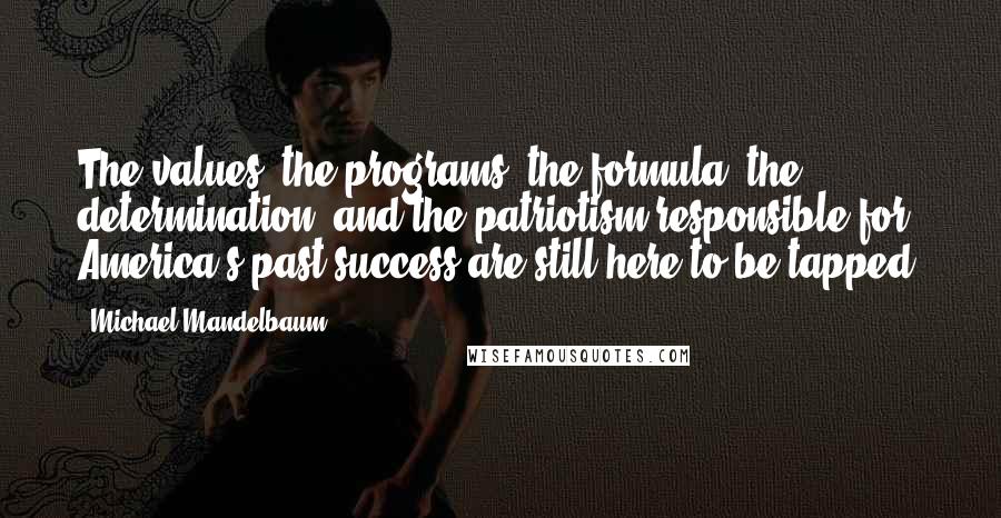 Michael Mandelbaum Quotes: The values, the programs, the formula, the determination, and the patriotism responsible for America's past success are still here to be tapped.