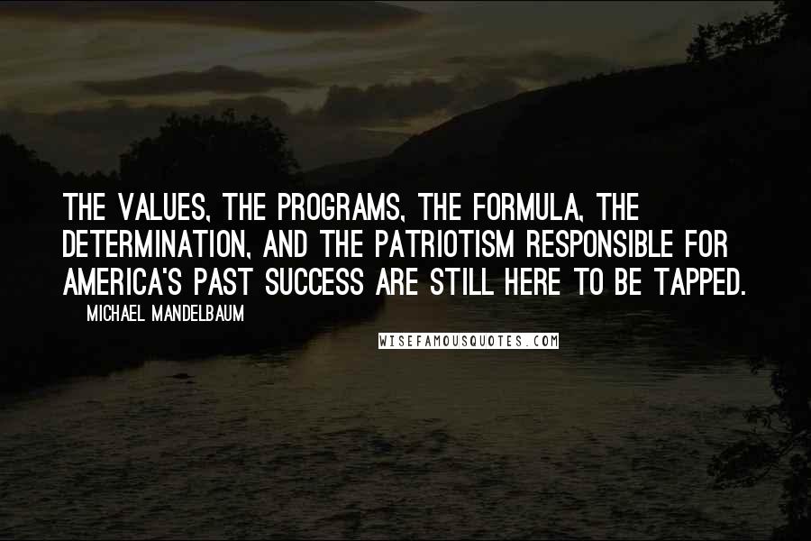 Michael Mandelbaum Quotes: The values, the programs, the formula, the determination, and the patriotism responsible for America's past success are still here to be tapped.