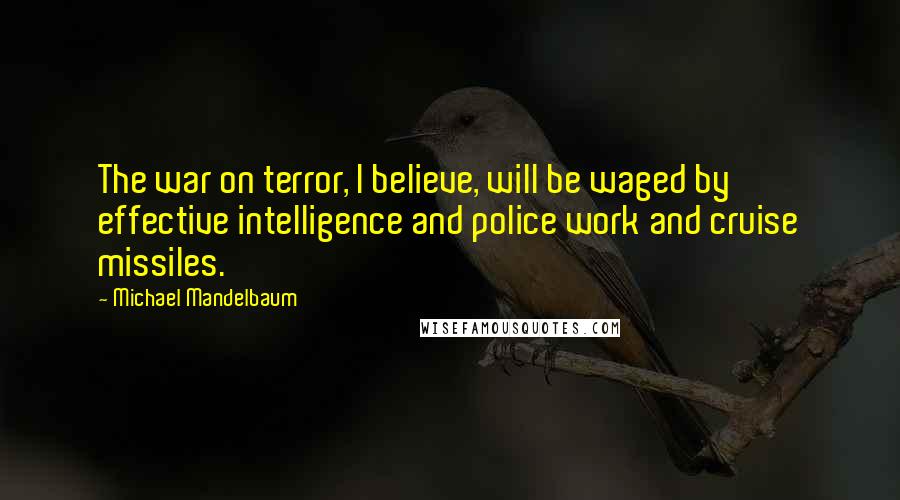 Michael Mandelbaum Quotes: The war on terror, I believe, will be waged by effective intelligence and police work and cruise missiles.