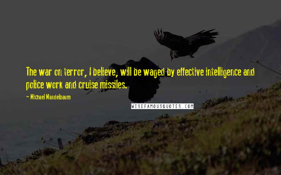 Michael Mandelbaum Quotes: The war on terror, I believe, will be waged by effective intelligence and police work and cruise missiles.