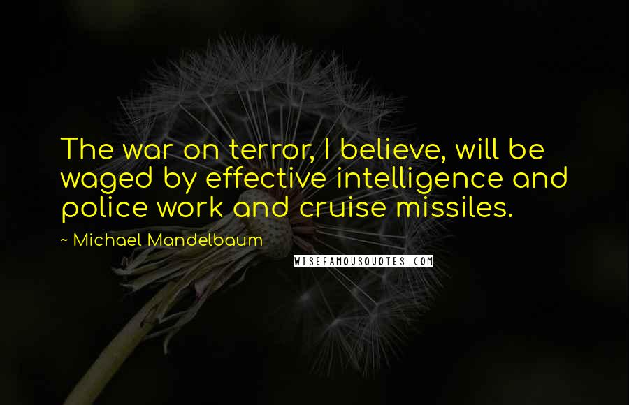 Michael Mandelbaum Quotes: The war on terror, I believe, will be waged by effective intelligence and police work and cruise missiles.