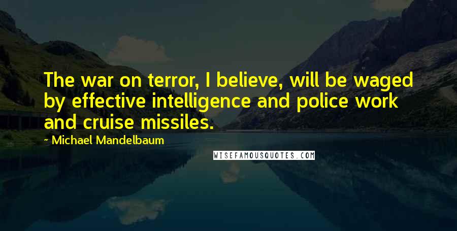 Michael Mandelbaum Quotes: The war on terror, I believe, will be waged by effective intelligence and police work and cruise missiles.